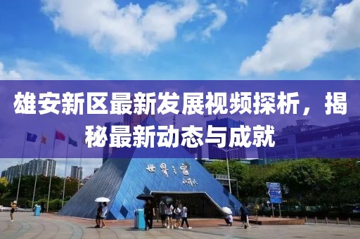 雄安新区最新发展视频探析，揭秘最新动态与成就