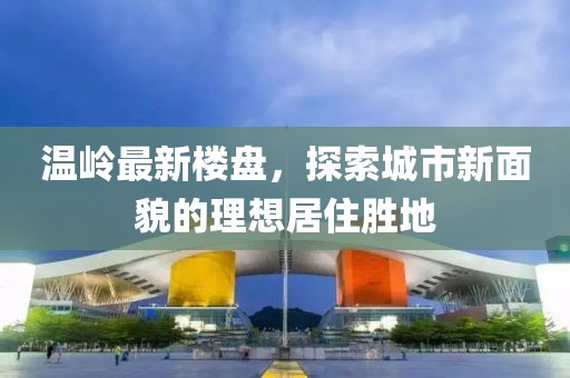 温岭最新楼盘，探索城市新面貌的理想居住胜地