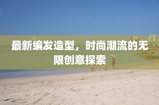 最新编发造型，时尚潮流的无限创意探索