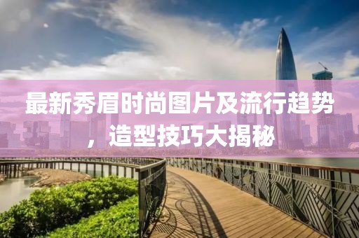 最新秀眉时尚图片及流行趋势，造型技巧大揭秘