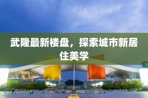武隆最新楼盘，探索城市新居住美学