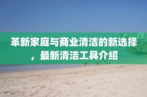 革新家庭与商业清洁的新选择，最新清洁工具介绍