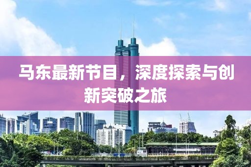 马东最新节目，深度探索与创新突破之旅