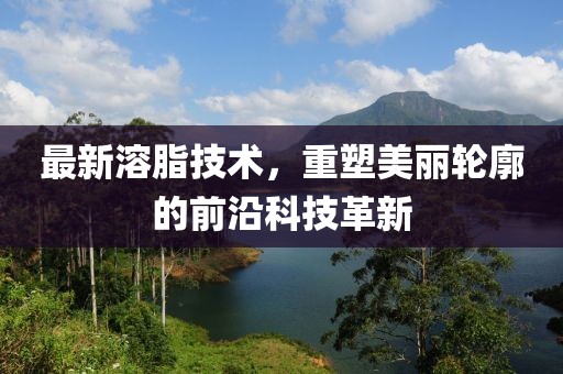 最新溶脂技术，重塑美丽轮廓的前沿科技革新
