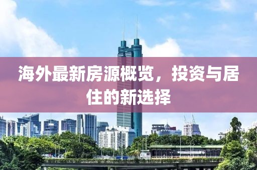 海外最新房源概览，投资与居住的新选择