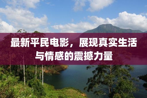 最新平民电影，展现真实生活与情感的震撼力量