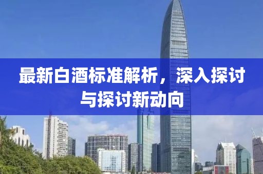 最新白酒标准解析，深入探讨与探讨新动向