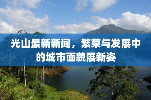 光山最新新闻，繁荣与发展中的城市面貌展新姿