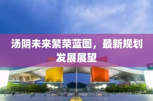 汤阴未来繁荣蓝图，最新规划发展展望