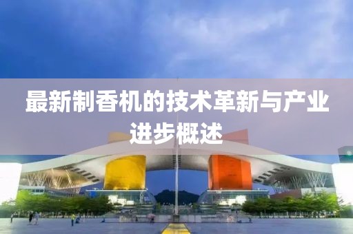 最新制香机的技术革新与产业进步概述