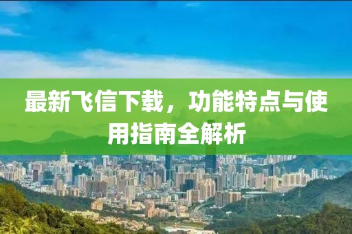最新飞信下载，功能特点与使用指南全解析