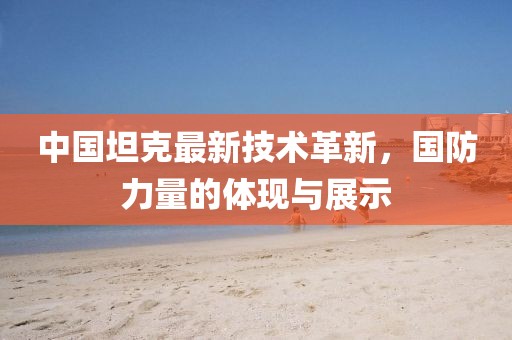 中国坦克最新技术革新，国防力量的体现与展示