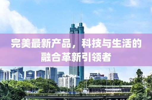 完美最新产品，科技与生活的融合革新引领者