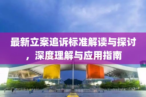 最新立案追诉标准解读与探讨，深度理解与应用指南