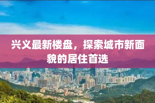 兴义最新楼盘，探索城市新面貌的居住首选