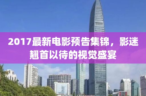 2017最新电影预告集锦，影迷翘首以待的视觉盛宴