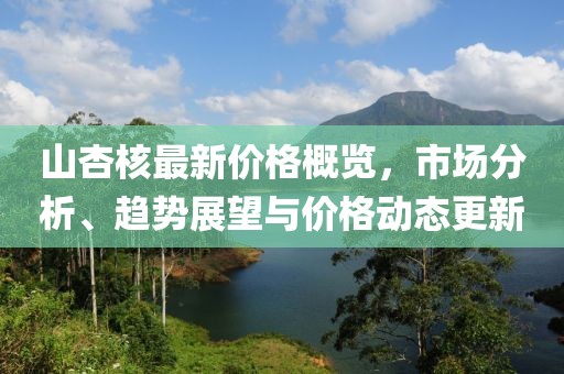 山杏核最新价格概览，市场分析、趋势展望与价格动态更新