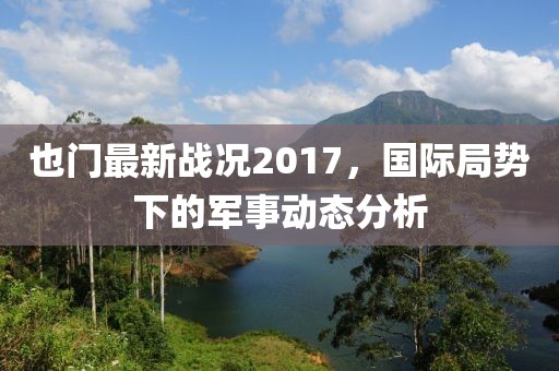 也门最新战况2017，国际局势下的军事动态分析