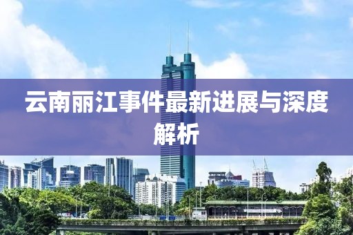 云南丽江事件最新进展与深度解析