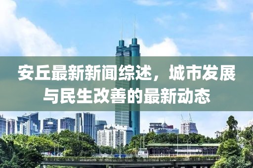 安丘最新新闻综述，城市发展与民生改善的最新动态