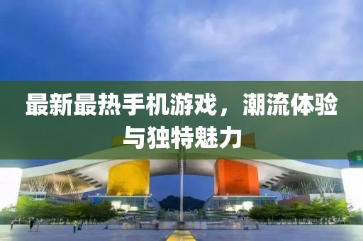 最新最热手机游戏，潮流体验与独特魅力