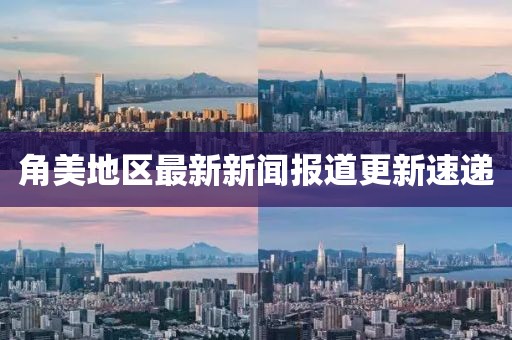 角美地区最新新闻报道更新速递