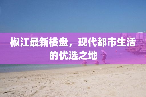 椒江最新楼盘，现代都市生活的优选之地