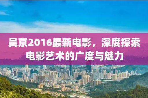 吴京2016最新电影，深度探索电影艺术的广度与魅力