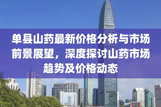 单县山药最新价格分析与市场前景展望，深度探讨山药市场趋势及价格动态