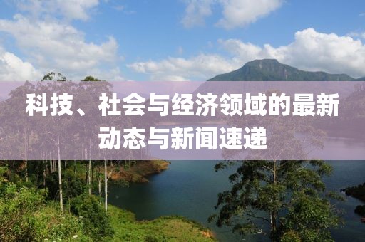 科技、社会与经济领域的最新动态与新闻速递