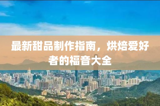 最新甜品制作指南，烘焙爱好者的福音大全