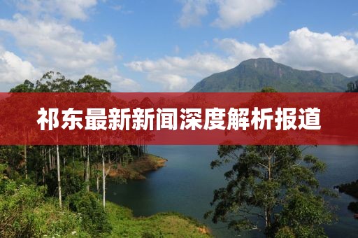 祁东最新新闻深度解析报道