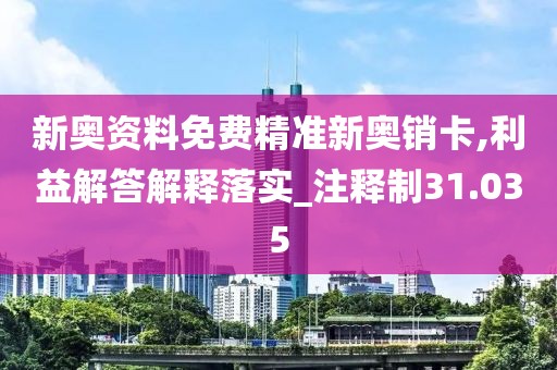 新奥资料免费精准新奥销卡,利益解答解释落实_注释制31.035