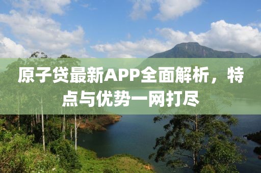 原子贷最新APP全面解析，特点与优势一网打尽