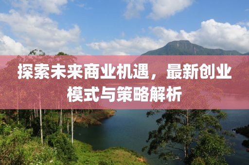 探索未来商业机遇，最新创业模式与策略解析