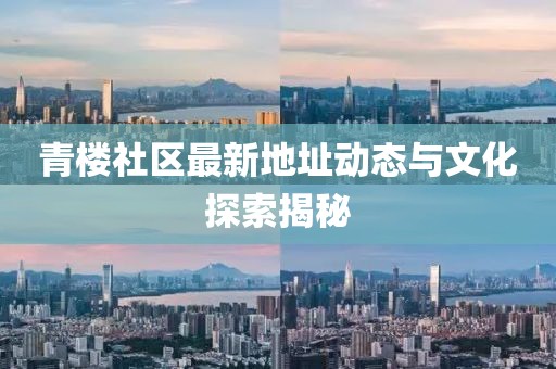 青楼社区最新地址动态与文化探索揭秘