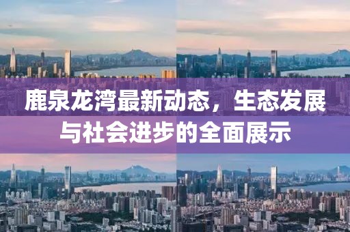 鹿泉龙湾最新动态，生态发展与社会进步的全面展示