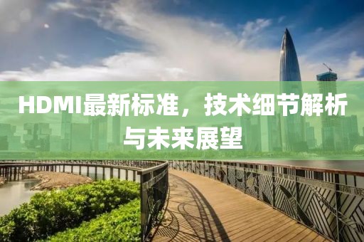 HDMI最新标准，技术细节解析与未来展望