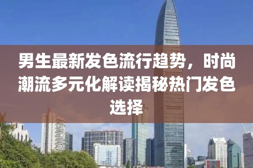 男生最新发色流行趋势，时尚潮流多元化解读揭秘热门发色选择