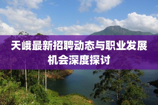 天峨最新招聘动态与职业发展机会深度探讨