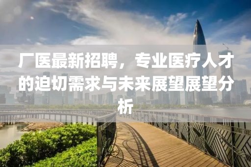 厂医最新招聘，专业医疗人才的迫切需求与未来展望展望分析