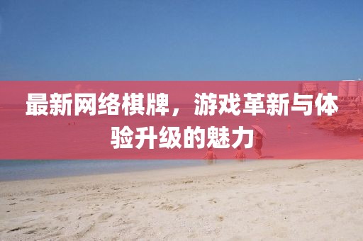 最新网络棋牌，游戏革新与体验升级的魅力