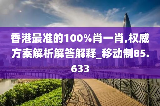 香港最准的100%肖一肖,权威方案解析解答解释_移动制85.633