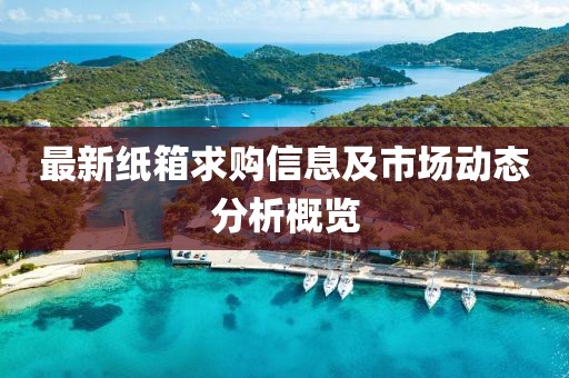 最新纸箱求购信息及市场动态分析概览