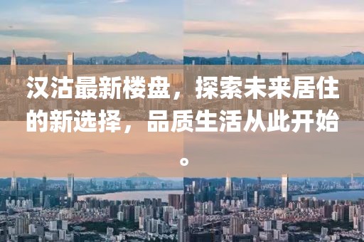 汉沽最新楼盘，探索未来居住的新选择，品质生活从此开始。