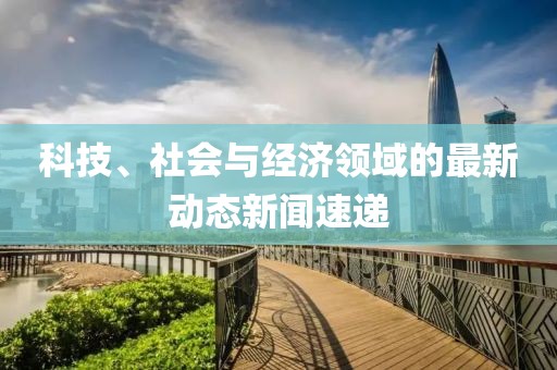 科技、社会与经济领域的最新动态新闻速递