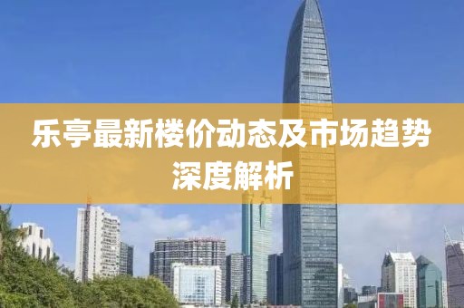 乐亭最新楼价动态及市场趋势深度解析