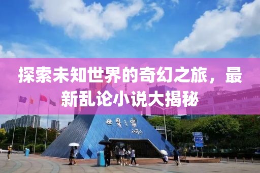探索未知世界的奇幻之旅，最新乱论小说大揭秘