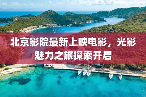 北京影院最新上映电影，光影魅力之旅探索开启