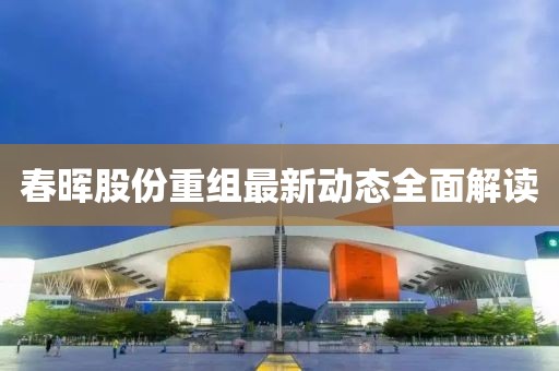 春晖股份重组最新动态全面解读